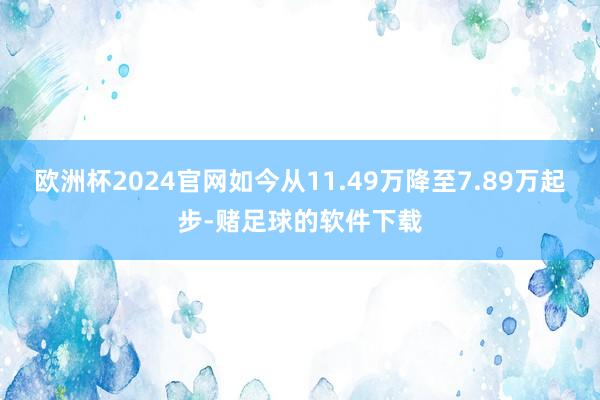 欧洲杯2024官网如今从11.49万降至7.89万起步-赌足球的软件下载