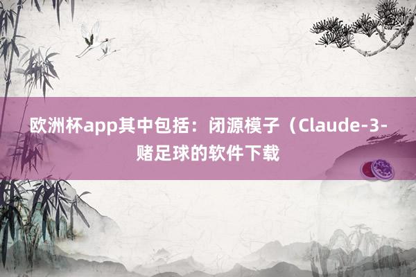 欧洲杯app其中包括：闭源模子（Claude-3-赌足球的软件下载