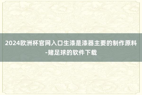 2024欧洲杯官网入口生漆是漆器主要的制作原料-赌足球的软件下载