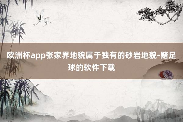 欧洲杯app张家界地貌属于独有的砂岩地貌-赌足球的软件下载