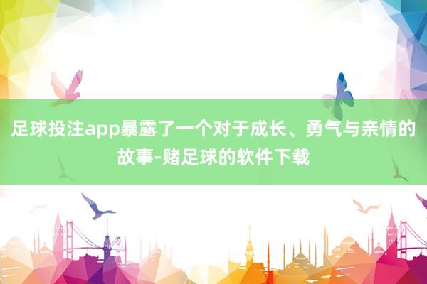 足球投注app暴露了一个对于成长、勇气与亲情的故事-赌足球的软件下载