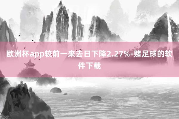 欧洲杯app较前一来去日下降2.27%-赌足球的软件下载