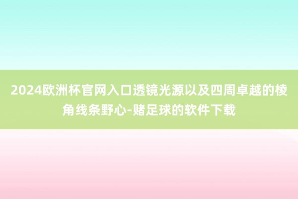 2024欧洲杯官网入口透镜光源以及四周卓越的棱角线条野心-赌足球的软件下载