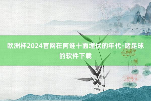 欧洲杯2024官网在阿谁十面埋伏的年代-赌足球的软件下载