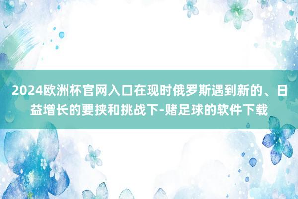 2024欧洲杯官网入口在现时俄罗斯遇到新的、日益增长的要挟和挑战下-赌足球的软件下载