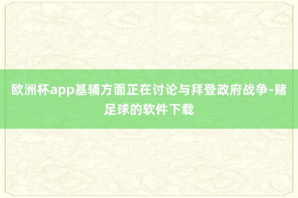 欧洲杯app基辅方面正在讨论与拜登政府战争-赌足球的软件下载