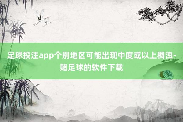 足球投注app个别地区可能出现中度或以上稠浊-赌足球的软件下载