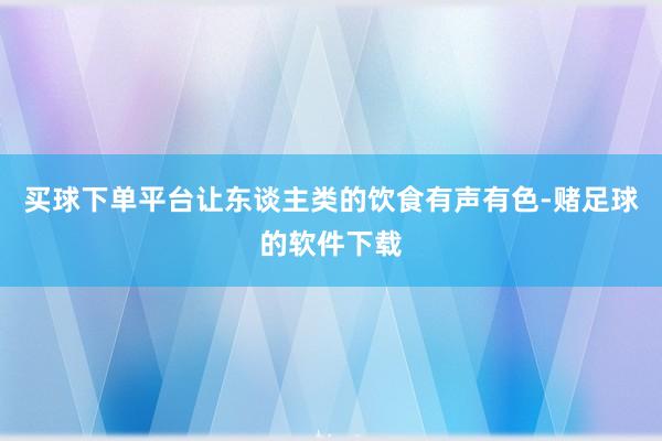 买球下单平台让东谈主类的饮食有声有色-赌足球的软件下载