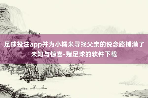 足球投注app并为小糯米寻找父亲的说念路铺满了未知与惊喜-赌足球的软件下载