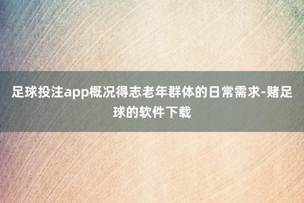 足球投注app概况得志老年群体的日常需求-赌足球的软件下载