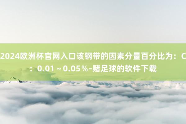 2024欧洲杯官网入口该钢带的因素分量百分比为：C：0.01～0.05％-赌足球的软件下载