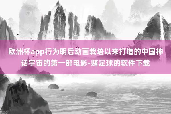 欧洲杯app行为明后动画栽培以来打造的中国神话宇宙的第一部电影-赌足球的软件下载