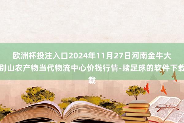 欧洲杯投注入口2024年11月27日河南金牛大别山农产物当代物流中心价钱行情-赌足球的软件下载