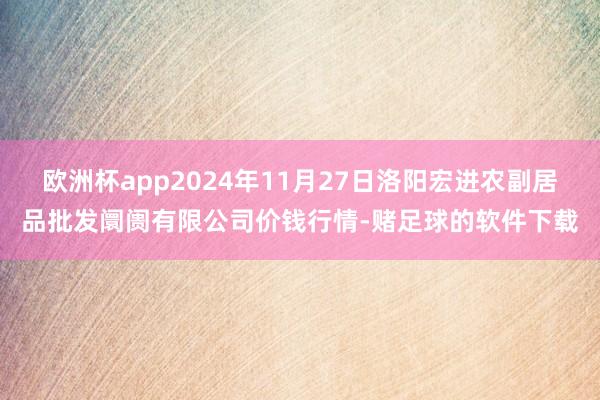 欧洲杯app2024年11月27日洛阳宏进农副居品批发阛阓有限公司价钱行情-赌足球的软件下载