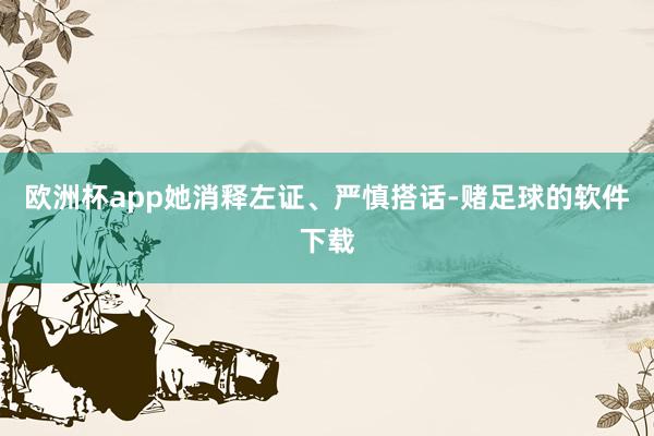 欧洲杯app她消释左证、严慎搭话-赌足球的软件下载