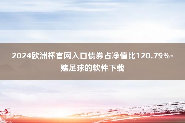 2024欧洲杯官网入口债券占净值比120.79%-赌足球的软件下载