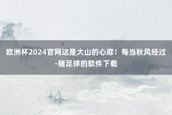 欧洲杯2024官网这是大山的心扉！每当秋风经过-赌足球的软件下载