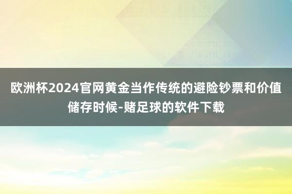 欧洲杯2024官网黄金当作传统的避险钞票和价值储存时候-赌足球的软件下载