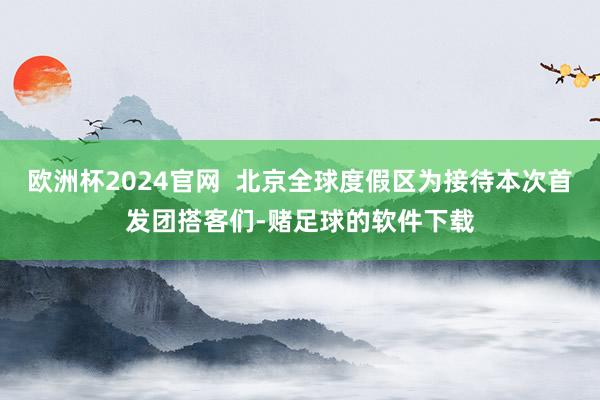 欧洲杯2024官网  北京全球度假区为接待本次首发团搭客们-赌足球的软件下载