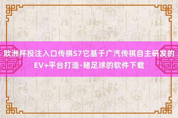 欧洲杯投注入口传祺S7它基于广汽传祺自主研发的EV+平台打造-赌足球的软件下载