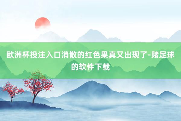 欧洲杯投注入口消散的红色果真又出现了-赌足球的软件下载