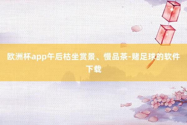 欧洲杯app午后枯坐赏景、慢品茶-赌足球的软件下载