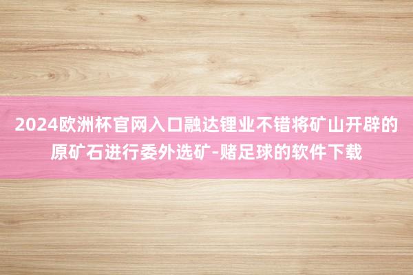 2024欧洲杯官网入口融达锂业不错将矿山开辟的原矿石进行委外选矿-赌足球的软件下载