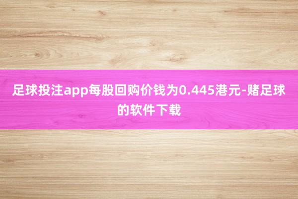 足球投注app每股回购价钱为0.445港元-赌足球的软件下载