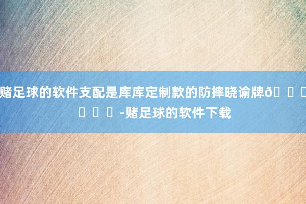 赌足球的软件支配是库库定制款的防摔晓谕牌😂 ​​​-赌足球的软件下载