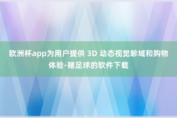 欧洲杯app为用户提供 3D 动态视觉畛域和购物体验-赌足球的软件下载