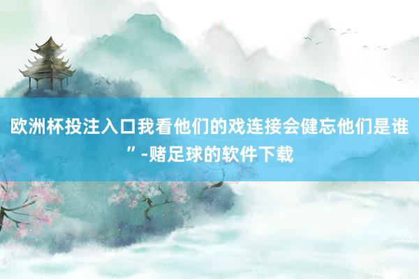 欧洲杯投注入口我看他们的戏连接会健忘他们是谁”-赌足球的软件下载