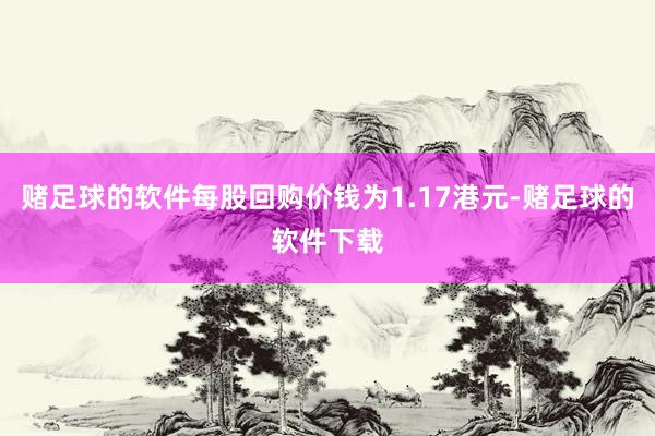 赌足球的软件每股回购价钱为1.17港元-赌足球的软件下载