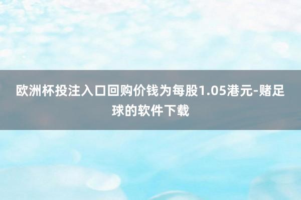 欧洲杯投注入口回购价钱为每股1.05港元-赌足球的软件下载