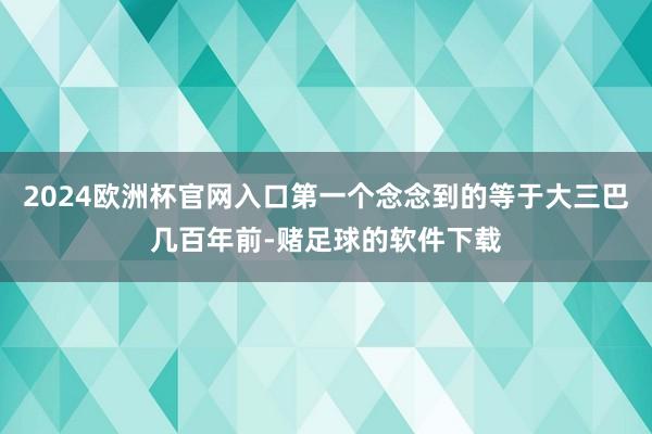 2024欧洲杯官网入口第一个念念到的等于大三巴几百年前-赌足球的软件下载