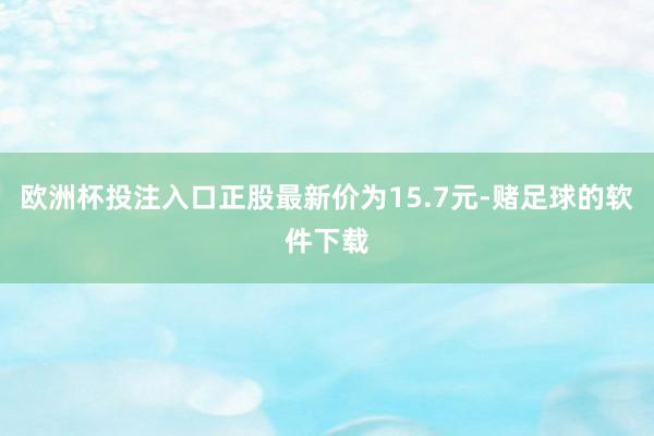 欧洲杯投注入口正股最新价为15.7元-赌足球的软件下载