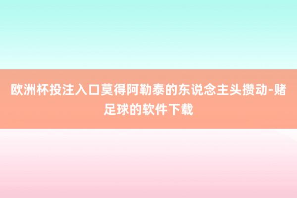 欧洲杯投注入口莫得阿勒泰的东说念主头攒动-赌足球的软件下载