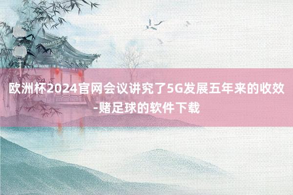 欧洲杯2024官网会议讲究了5G发展五年来的收效-赌足球的软件下载