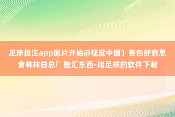 足球投注app图片开始@视觉中国）各色好意思食林林总总‍融汇东西-赌足球的软件下载