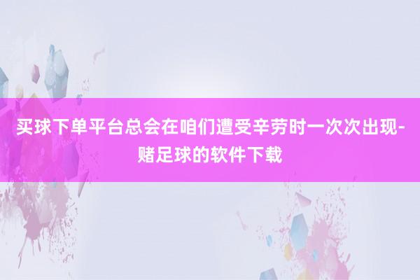 买球下单平台总会在咱们遭受辛劳时一次次出现-赌足球的软件下载