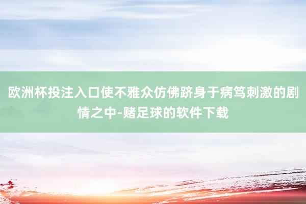 欧洲杯投注入口使不雅众仿佛跻身于病笃刺激的剧情之中-赌足球的软件下载