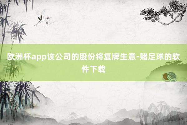 欧洲杯app该公司的股份将复牌生意-赌足球的软件下载