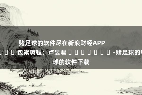 赌足球的软件尽在新浪财经APP            						包袱剪辑：卢昱君 							-赌足球的软件下载