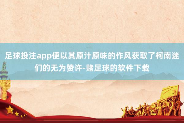 足球投注app便以其原汁原味的作风获取了柯南迷们的无为赞许-赌足球的软件下载