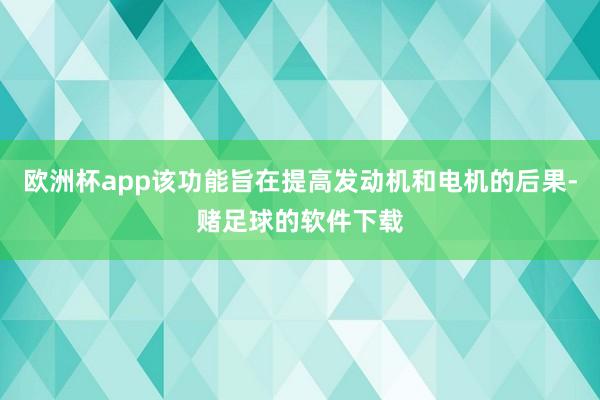 欧洲杯app该功能旨在提高发动机和电机的后果-赌足球的软件下载