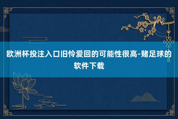 欧洲杯投注入口旧怜爱回的可能性很高-赌足球的软件下载