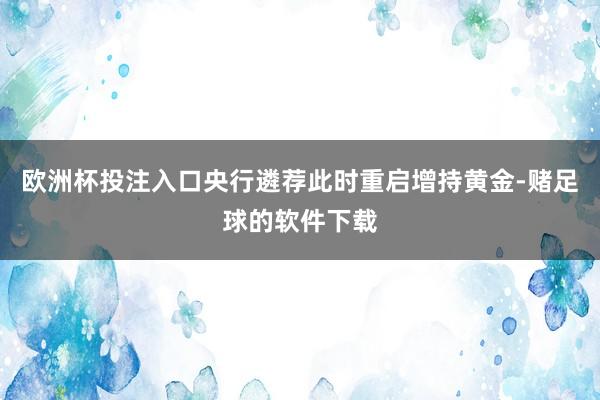 欧洲杯投注入口央行遴荐此时重启增持黄金-赌足球的软件下载