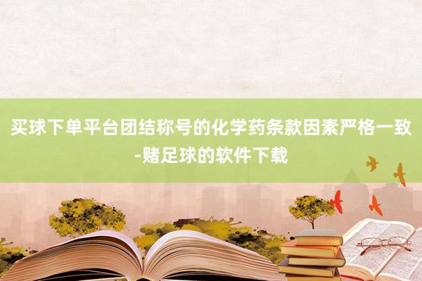 买球下单平台团结称号的化学药条款因素严格一致-赌足球的软件下载