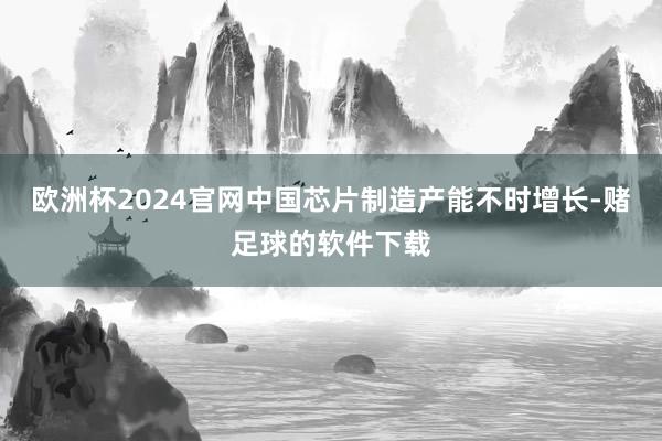 欧洲杯2024官网中国芯片制造产能不时增长-赌足球的软件下载