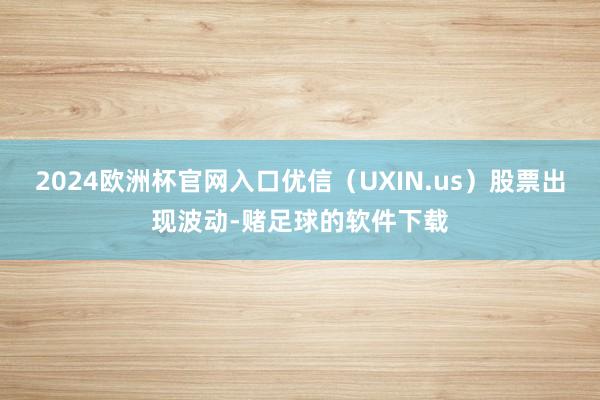 2024欧洲杯官网入口优信（UXIN.us）股票出现波动-赌足球的软件下载