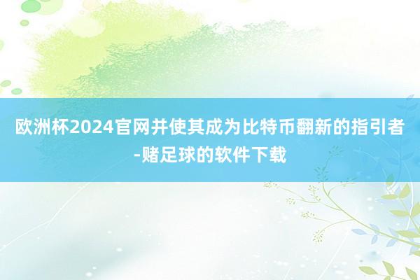 欧洲杯2024官网并使其成为比特币翻新的指引者-赌足球的软件下载